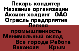 Пекарь-кондитер › Название организации ­ Аксион-холдинг, ОАО › Отрасль предприятия ­ Легкая промышленность › Минимальный оклад ­ 20 000 - Все города Работа » Вакансии   . Крым,Бахчисарай